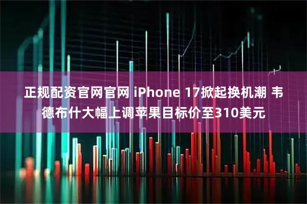 正规配资官网官网 iPhone 17掀起换机潮 韦德布什大幅上调苹果目标价至310美元