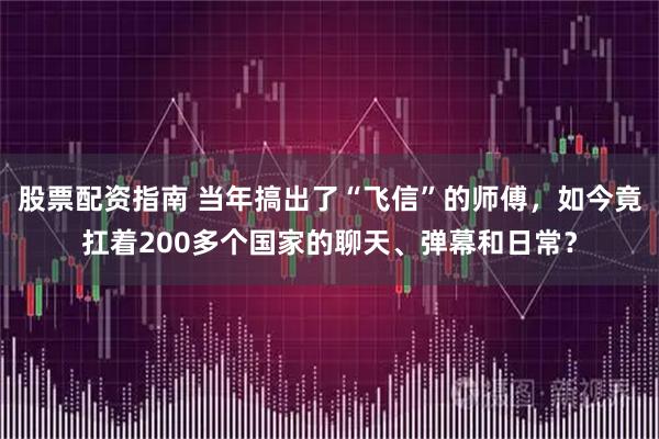股票配资指南 当年搞出了“飞信”的师傅，如今竟扛着200多个国家的聊天、弹幕和日常？