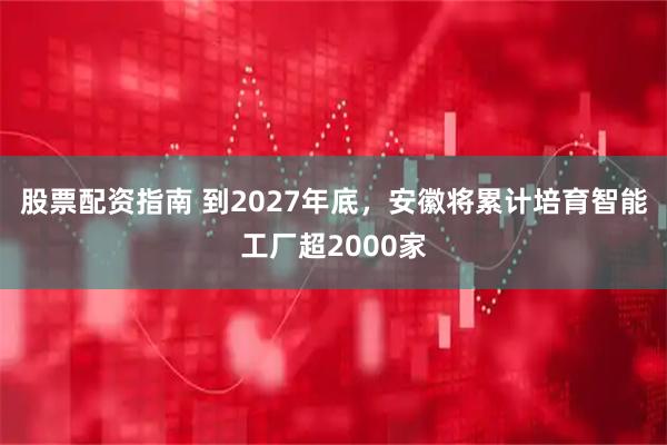 股票配资指南 到2027年底，安徽将累计培育智能工厂超2000家