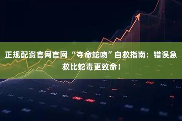 正规配资官网官网 “夺命蛇吻”自救指南：错误急救比蛇毒更致命！