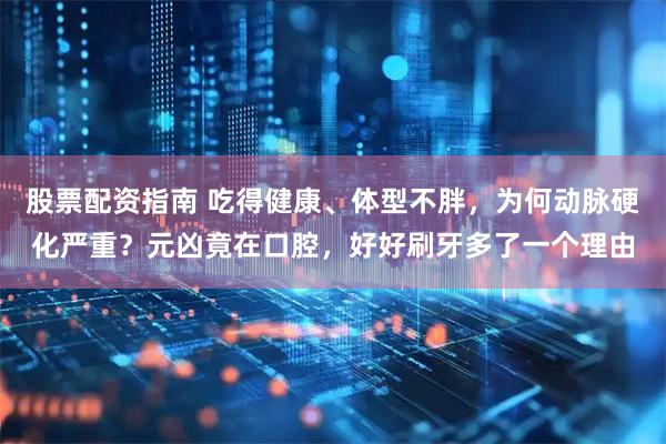 股票配资指南 吃得健康、体型不胖，为何动脉硬化严重？元凶竟在口腔，好好刷牙多了一个理由