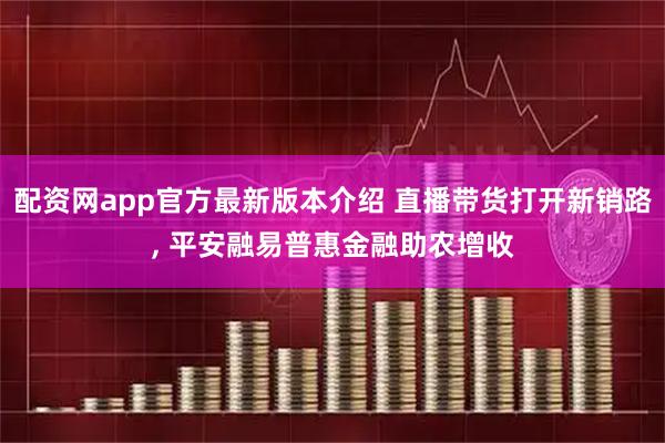 配资网app官方最新版本介绍 直播带货打开新销路, 平安融易普惠金融助农增收