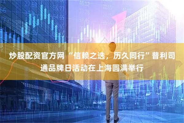 炒股配资官方网 “信赖之选，历久同行”普利司通品牌日活动在上海圆满举行