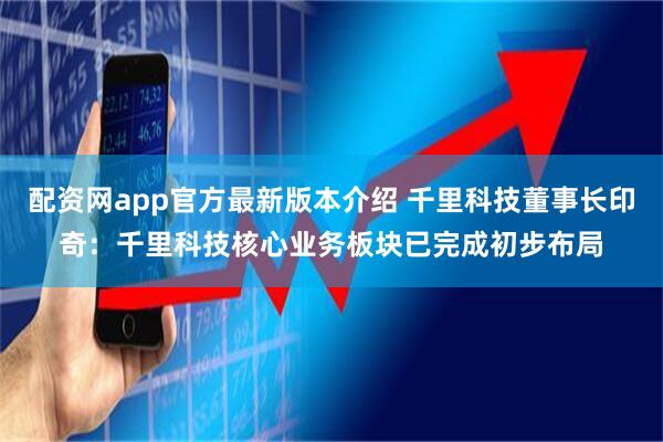 配资网app官方最新版本介绍 千里科技董事长印奇：千里科技核心业务板块已完成初步布局