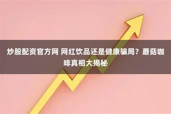炒股配资官方网 网红饮品还是健康骗局？蘑菇咖啡真相大揭秘