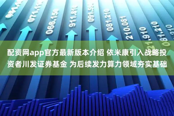 配资网app官方最新版本介绍 依米康引入战略投资者川发证券基金 为后续发力算力领域夯实基础