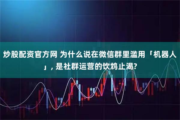 炒股配资官方网 为什么说在微信群里滥用「机器人」, 是社群运营的饮鸩止渴?