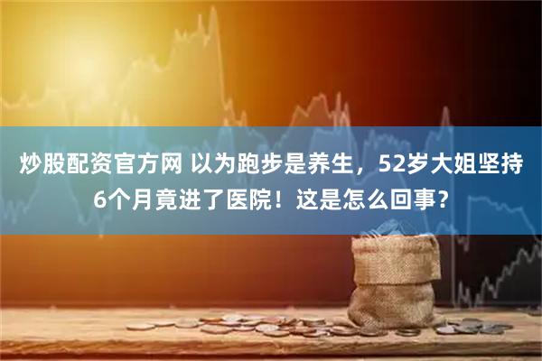 炒股配资官方网 以为跑步是养生，52岁大姐坚持6个月竟进了医院！这是怎么回事？