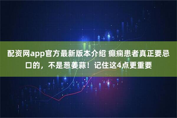 配资网app官方最新版本介绍 癫痫患者真正要忌口的，不是葱姜蒜！记住这4点更重要