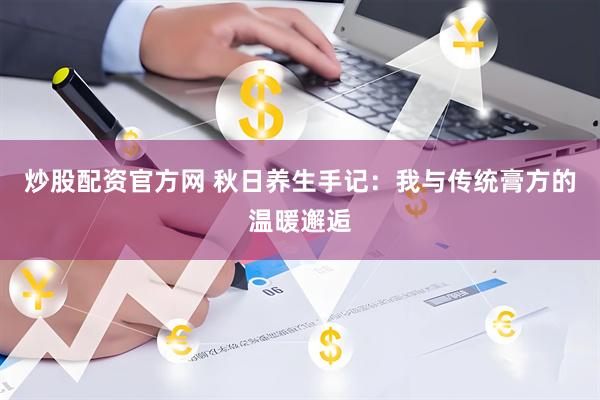 炒股配资官方网 秋日养生手记：我与传统膏方的温暖邂逅
