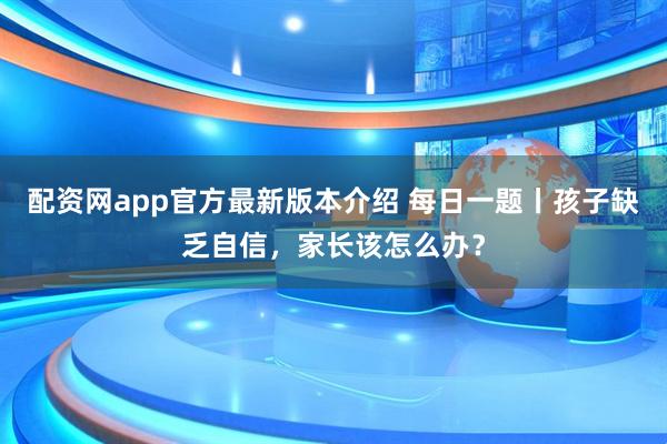配资网app官方最新版本介绍 每日一题丨孩子缺乏自信，家长该怎么办？