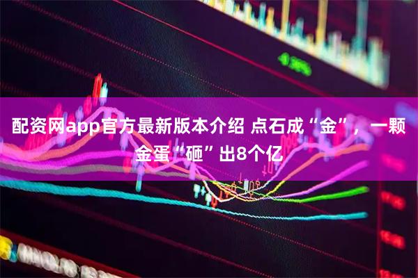 配资网app官方最新版本介绍 点石成“金”，一颗金蛋“砸”出8个亿
