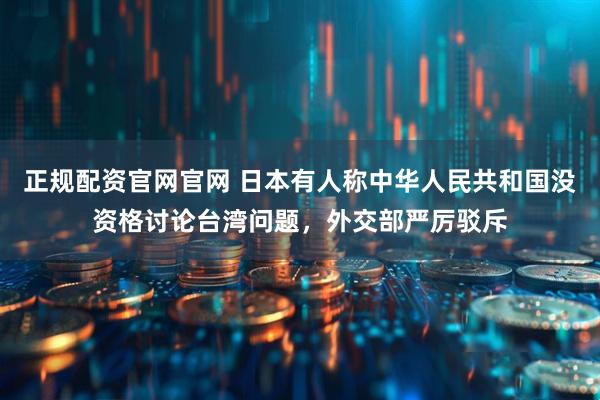 正规配资官网官网 日本有人称中华人民共和国没资格讨论台湾问题，外交部严厉驳斥
