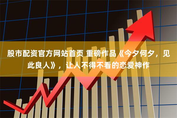 股市配资官方网站首页 重磅作品《今夕何夕，见此良人》，让人不得不看的恋爱神作