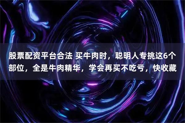 股票配资平台合法 买牛肉时，聪明人专挑这6个部位，全是牛肉精华，学会再买不吃亏，快收藏