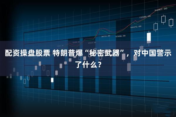 配资操盘股票 特朗普爆“秘密武器”，对中国警示了什么？