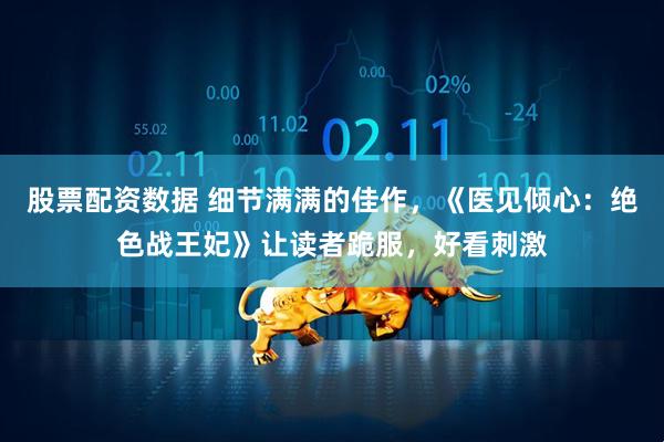 股票配资数据 细节满满的佳作，《医见倾心：绝色战王妃》让读者跪服，好看刺激