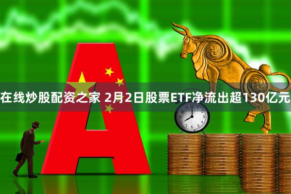 在线炒股配资之家 2月2日股票ETF净流出超130亿元