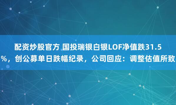 配资炒股官方 国投瑞银白银LOF净值跌31.5%，创公募单日跌幅纪录，公司回应：调整估值所致