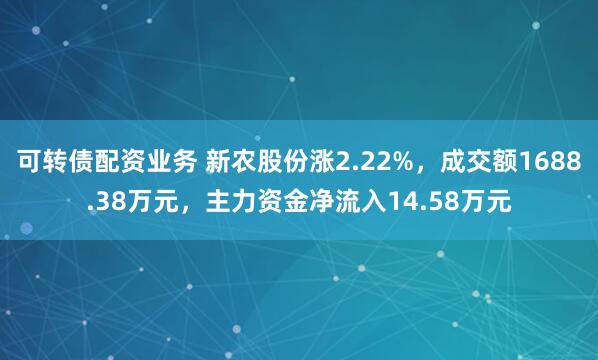 可转债配资业务 新农股份涨2.22%，成交额1688.38万元，主力资金净流入14.58万元