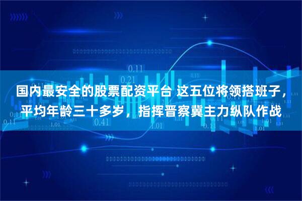 国内最安全的股票配资平台 这五位将领搭班子，平均年龄三十多岁，指挥晋察冀主力纵队作战