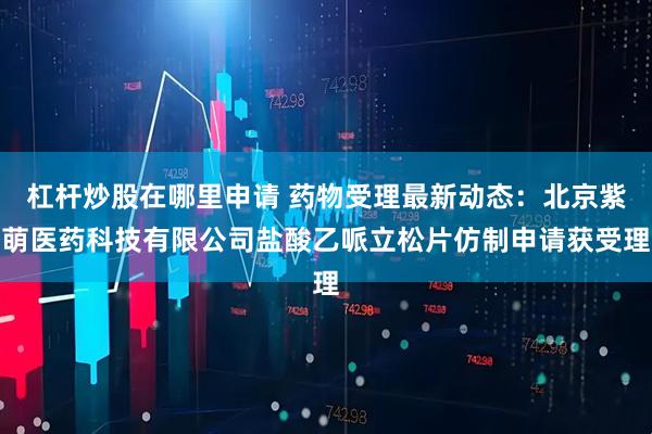 杠杆炒股在哪里申请 药物受理最新动态：北京紫萌医药科技有限公司盐酸乙哌立松片仿制申请获受理