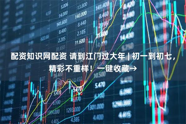 配资知识网配资 请到江门过大年 | 初一到初七，精彩不重样！一键收藏→