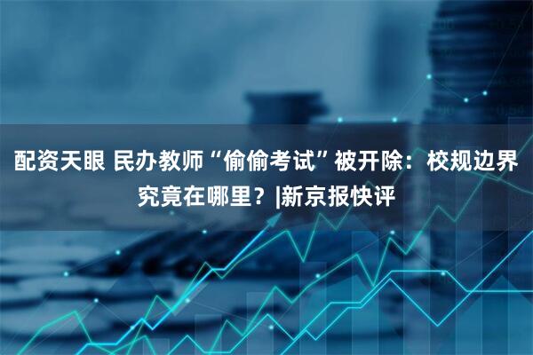 配资天眼 民办教师“偷偷考试”被开除：校规边界究竟在哪里？|新京报快评