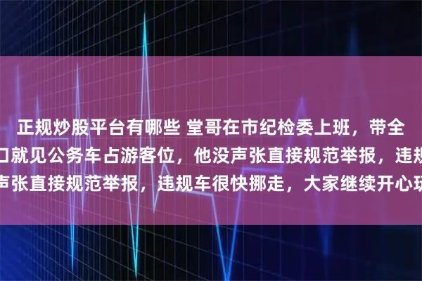 正规炒股平台有哪些 堂哥在市纪检委上班，带全家去景区游玩，刚到门口就见公务车占游客位，他没声张直接规范举报，违规车很快挪走，大家继续开心玩耍