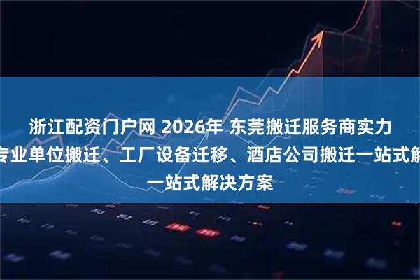 浙江配资门户网 2026年 东莞搬迁服务商实力推荐：专业单位搬迁、工厂设备迁移、酒店公司搬迁一站式解决方案