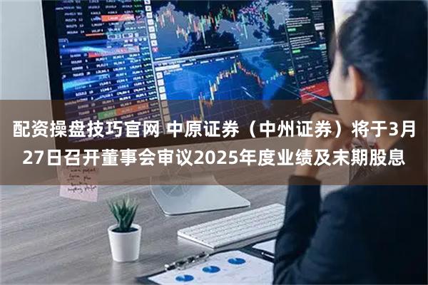 配资操盘技巧官网 中原证券（中州证券）将于3月27日召开董事会审议2025年度业绩及末期股息