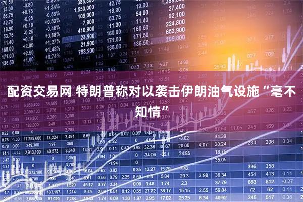 配资交易网 特朗普称对以袭击伊朗油气设施“毫不知情”