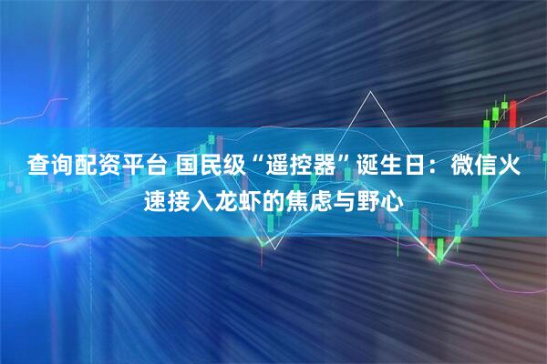 查询配资平台 国民级“遥控器”诞生日：微信火速接入龙虾的焦虑与野心